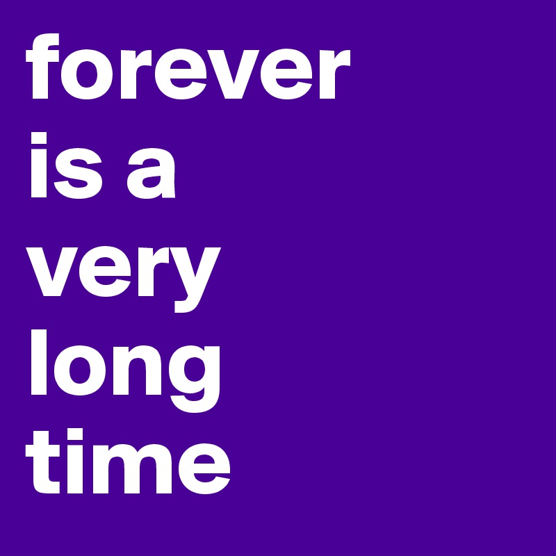 forever 
is a 
very
long 
time 