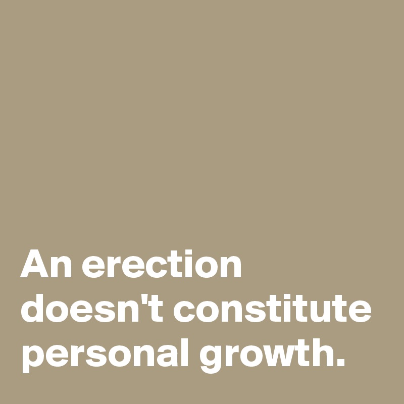 




An erection doesn't constitute personal growth.