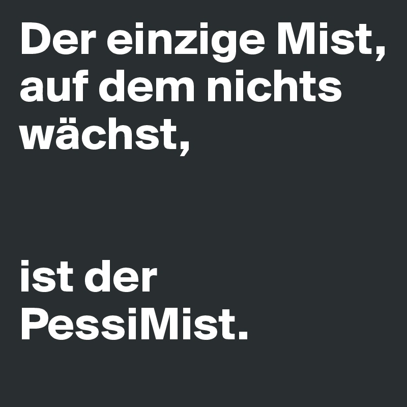 Der einzige Mist, 
auf dem nichts wächst,


ist der PessiMist.