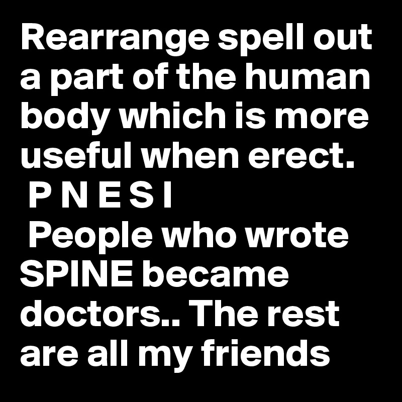 Rearrange spell out a part of the human body which is more useful when erect.
 P N E S I
 People who wrote SPINE became doctors.. The rest are all my friends