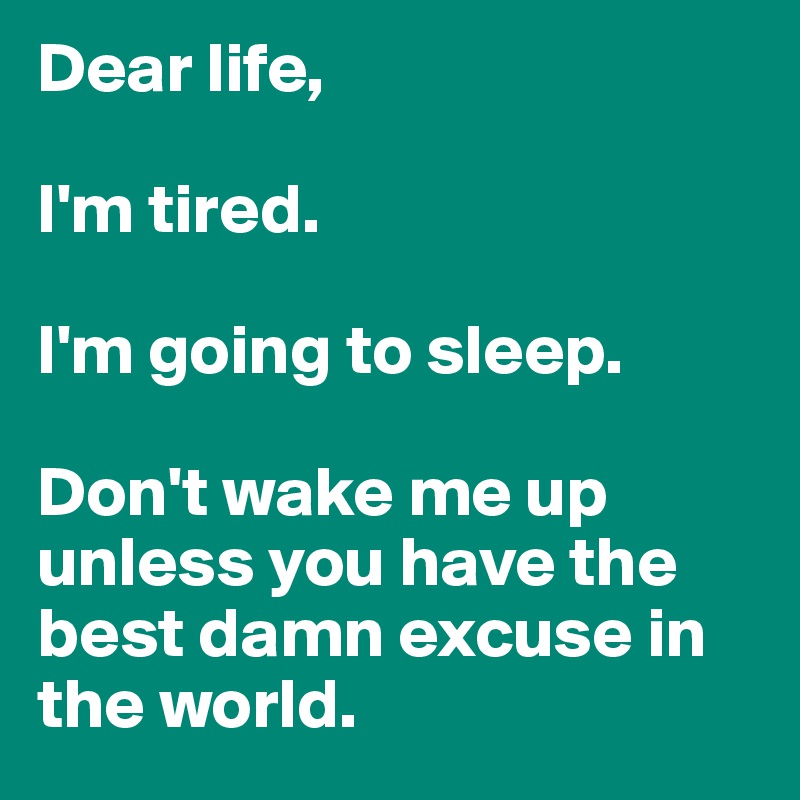 Dear life, 

I'm tired. 

I'm going to sleep. 

Don't wake me up unless you have the best damn excuse in the world. 