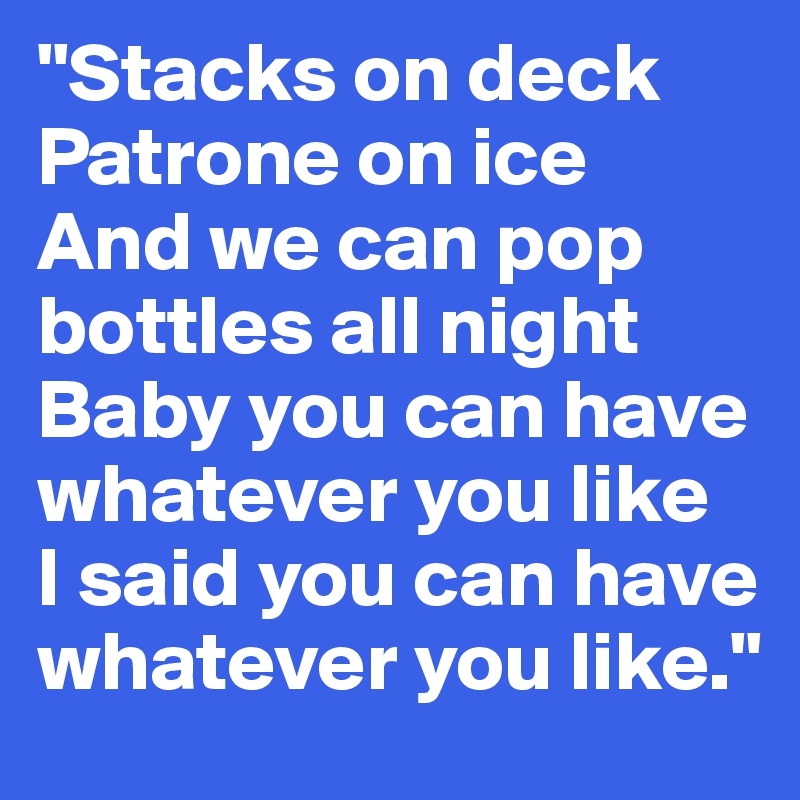 "Stacks on deck
Patrone on ice
And we can pop bottles all night
Baby you can have whatever you like
I said you can have whatever you like."