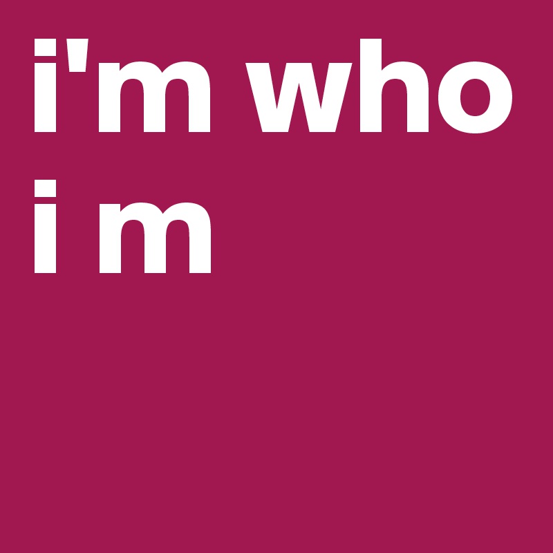 i'm who i m 