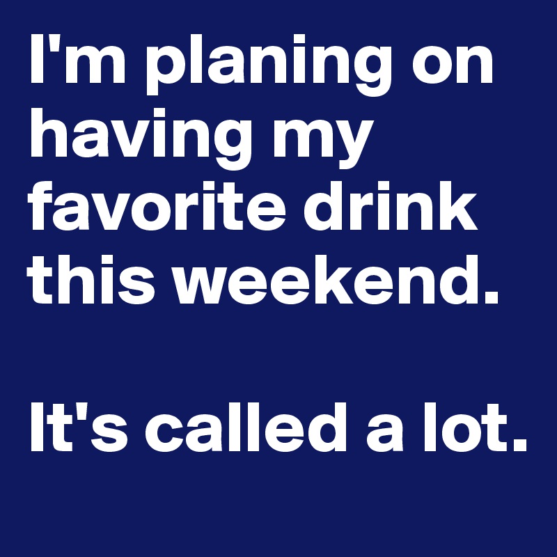 I'm planing on having my favorite drink this weekend.

It's called a lot.