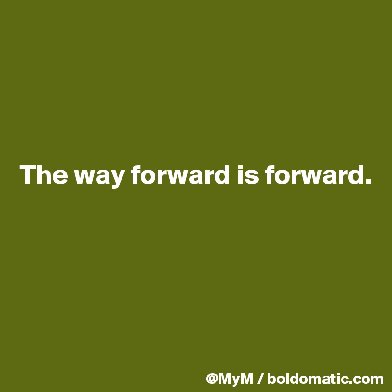 




The way forward is forward.





