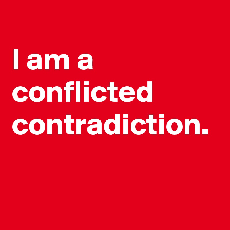 
I am a conflicted contradiction.