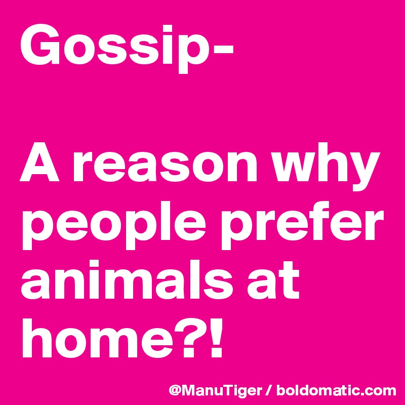Gossip- 

A reason why people prefer animals at home?!