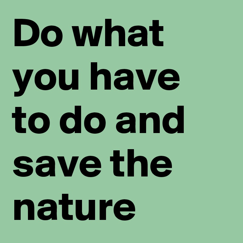 Do what you have to do and save the nature