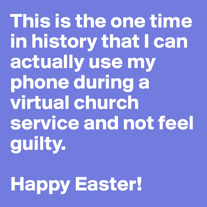 This is the one time in history that I can actually use my phone during a virtual church service and not feel guilty.

Happy Easter!