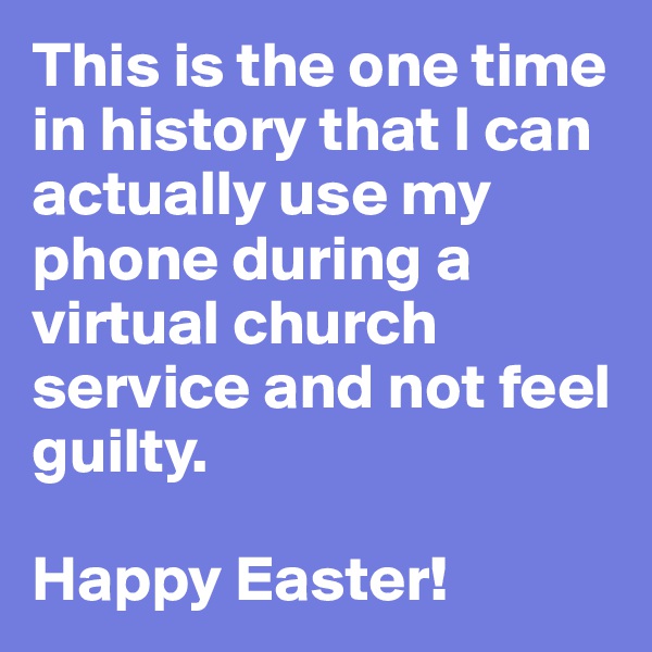 This is the one time in history that I can actually use my phone during a virtual church service and not feel guilty.

Happy Easter!