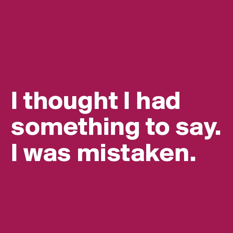 


I thought I had something to say. I was mistaken.

