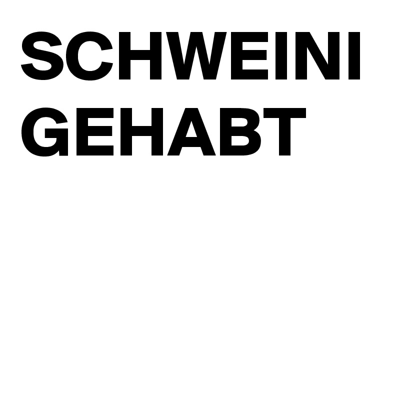 SCHWEINI
GEHABT