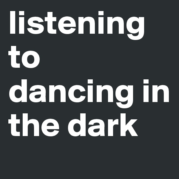listening to dancing in the dark 
