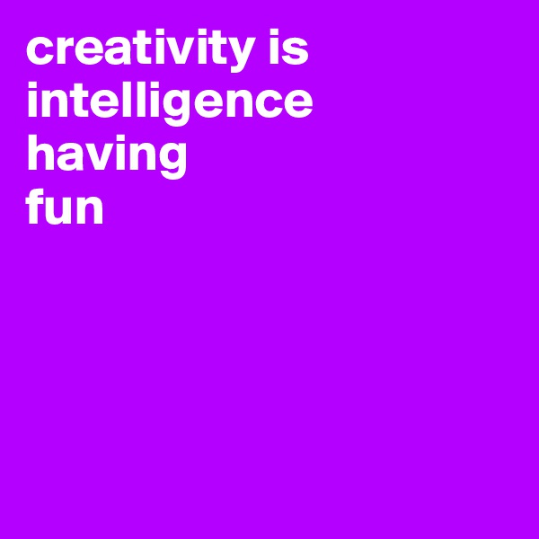 creativity is intelligence
having 
fun
 

                                 

 