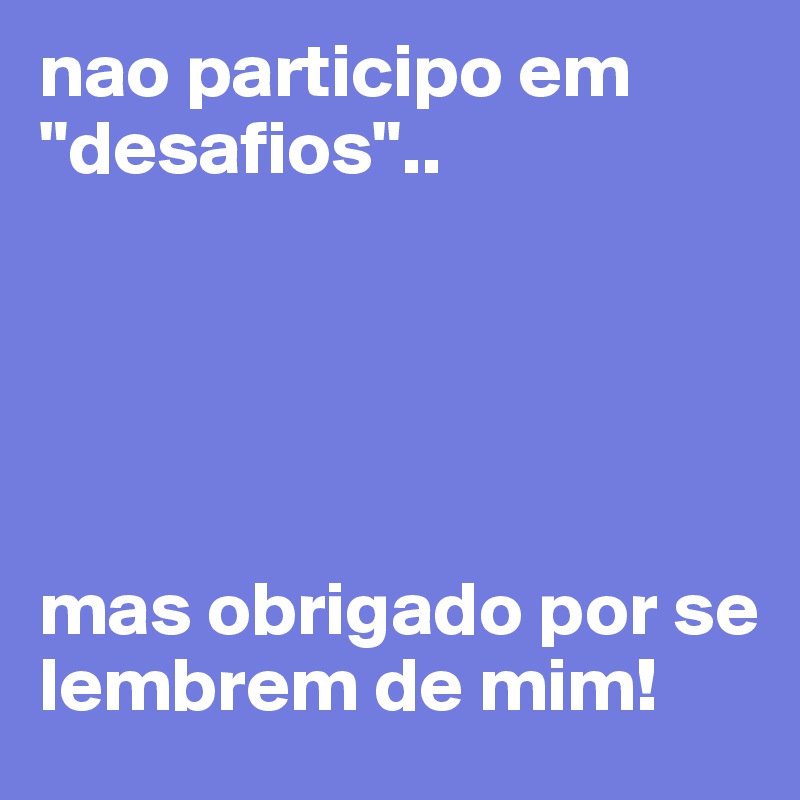 nao participo em "desafios"..





mas obrigado por se lembrem de mim!