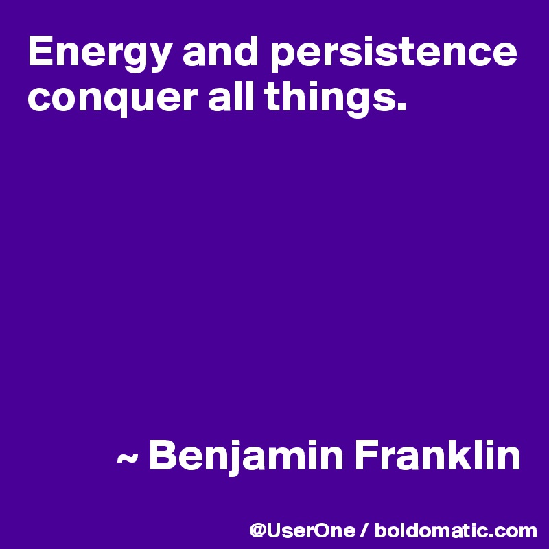 Energy and persistence conquer all things.







          ~ Benjamin Franklin