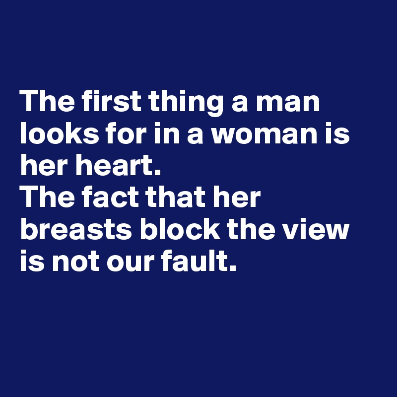

The first thing a man looks for in a woman is her heart. 
The fact that her breasts block the view is not our fault. 


