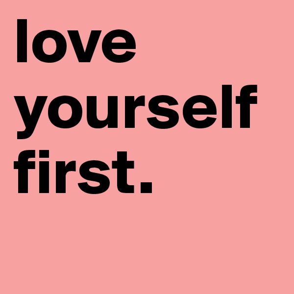 love yourself first.
