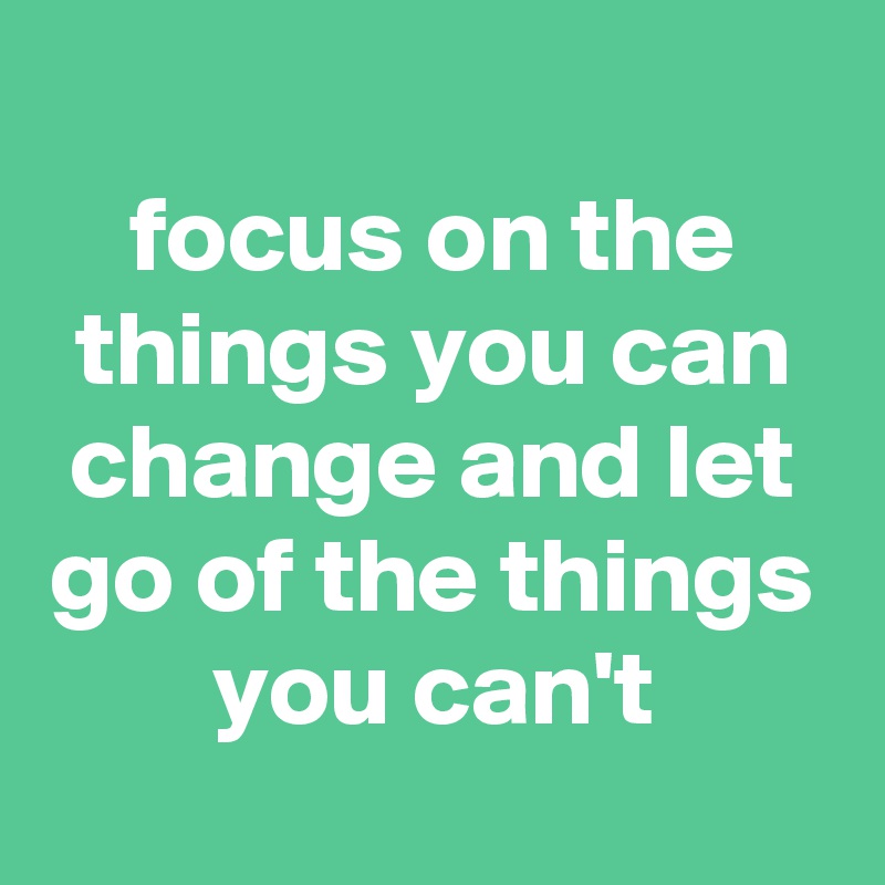 
focus on the things you can change and let go of the things you can't
