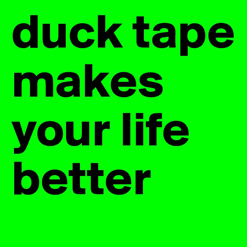 duck tape makes your life better
