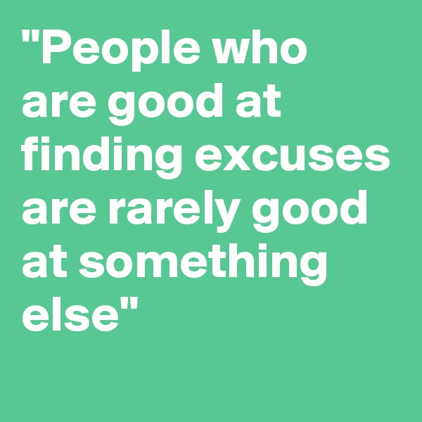 "People who are good at finding excuses are rarely good at something else"