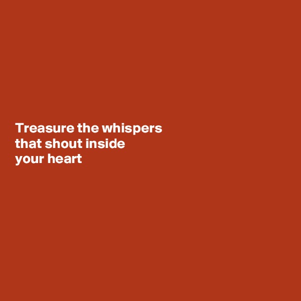 






Treasure the whispers 
that shout inside 
your heart 






