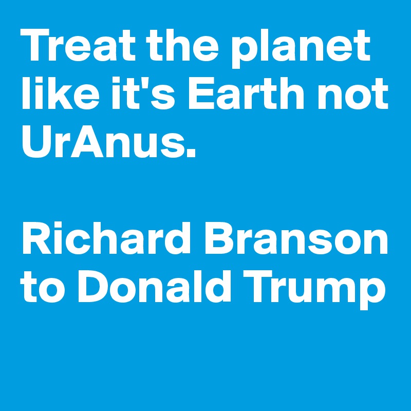 Treat the planet like it's Earth not UrAnus. 

Richard Branson to Donald Trump
