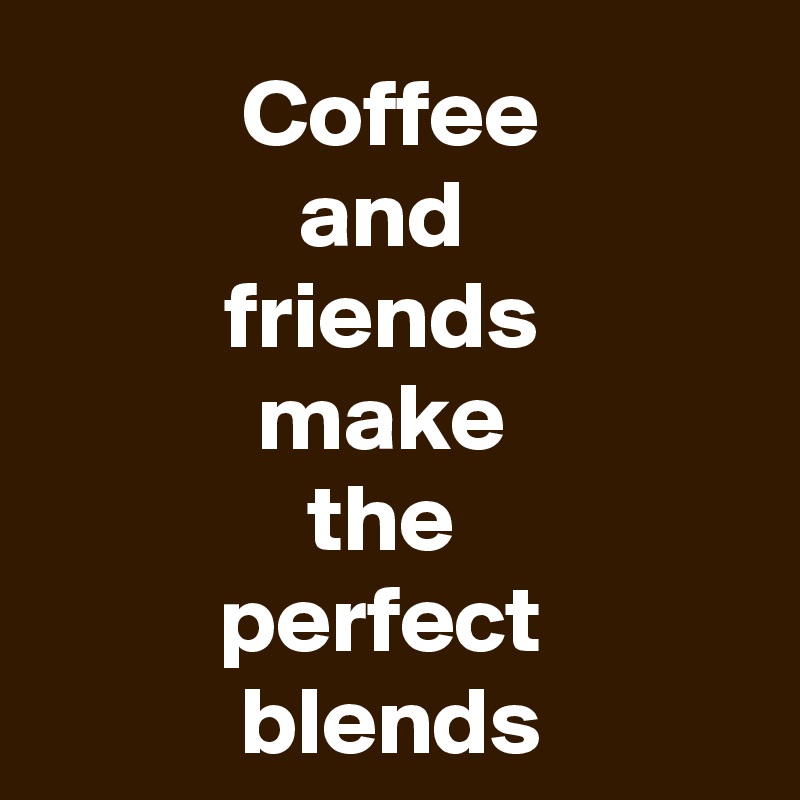 Coffee
and 
friends 
make 
the 
perfect 
blends