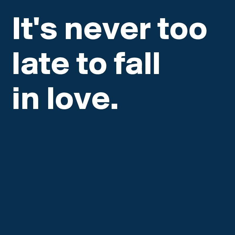 It's never too late to fall 
in love.


