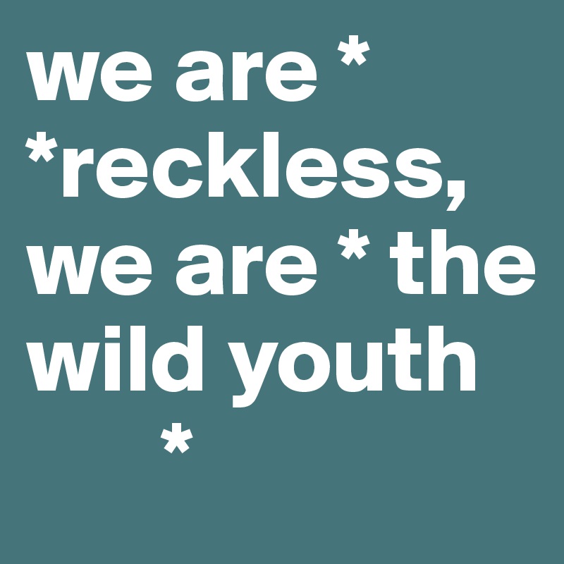 we are *   *reckless,
we are * the wild youth 
       *    