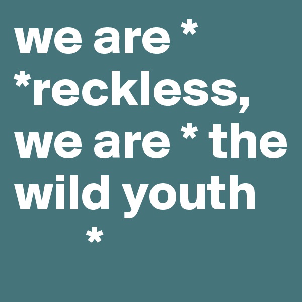 we are *   *reckless,
we are * the wild youth 
       *    