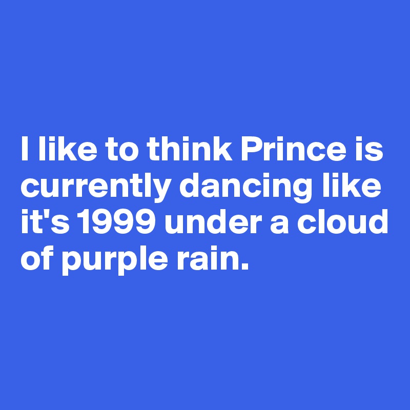 


I like to think Prince is currently dancing like it's 1999 under a cloud of purple rain. 


