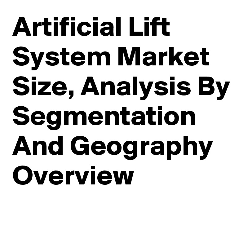 Artificial Lift System Market Size, Analysis By Segmentation And Geography Overview
