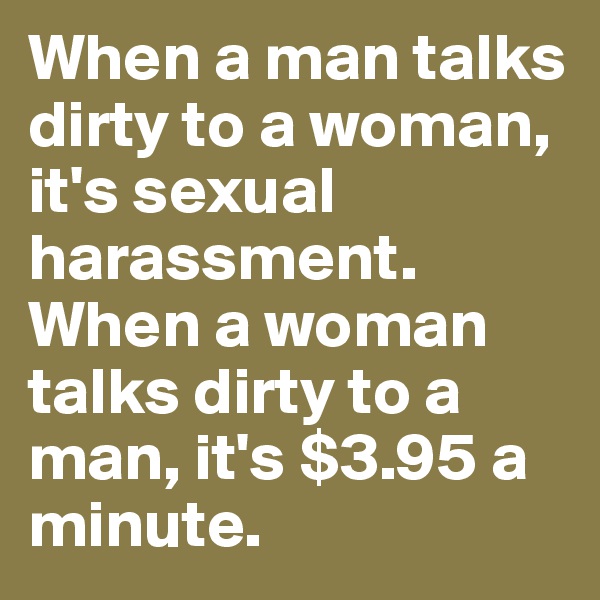 When a man talks dirty to a woman, it's sexual harassment. When a woman talks dirty to a man, it's $3.95 a minute.