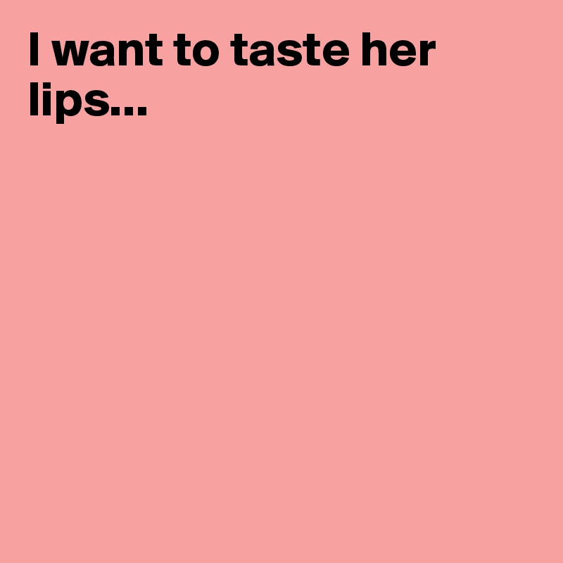 I want to taste her lips...







