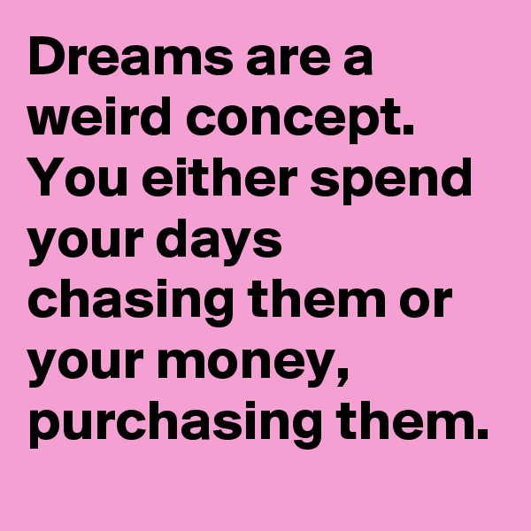 Dreams are a weird concept. You either spend your days chasing them or your money, purchasing them.
