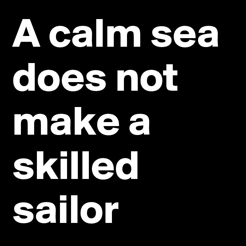 A calm sea does not make a skilled sailor
