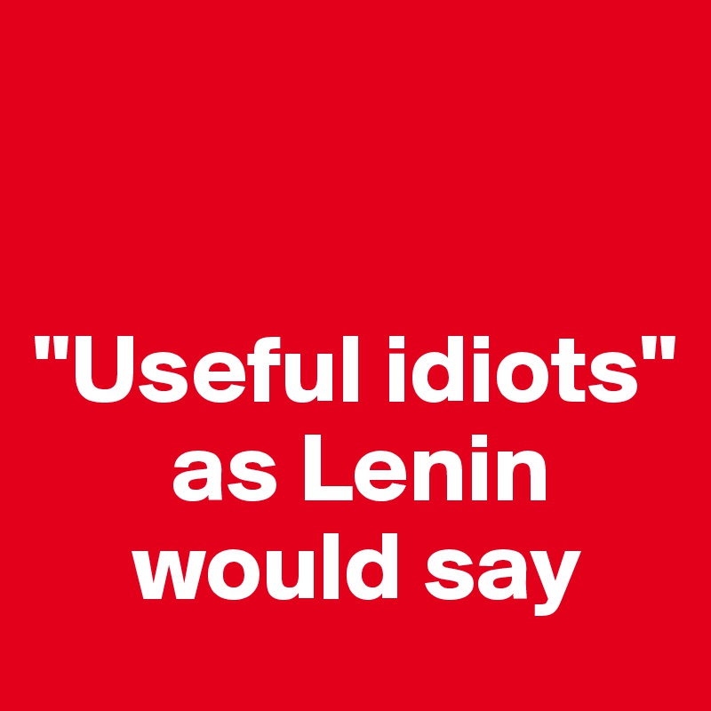 


"Useful idiots"
       as Lenin      
     would say