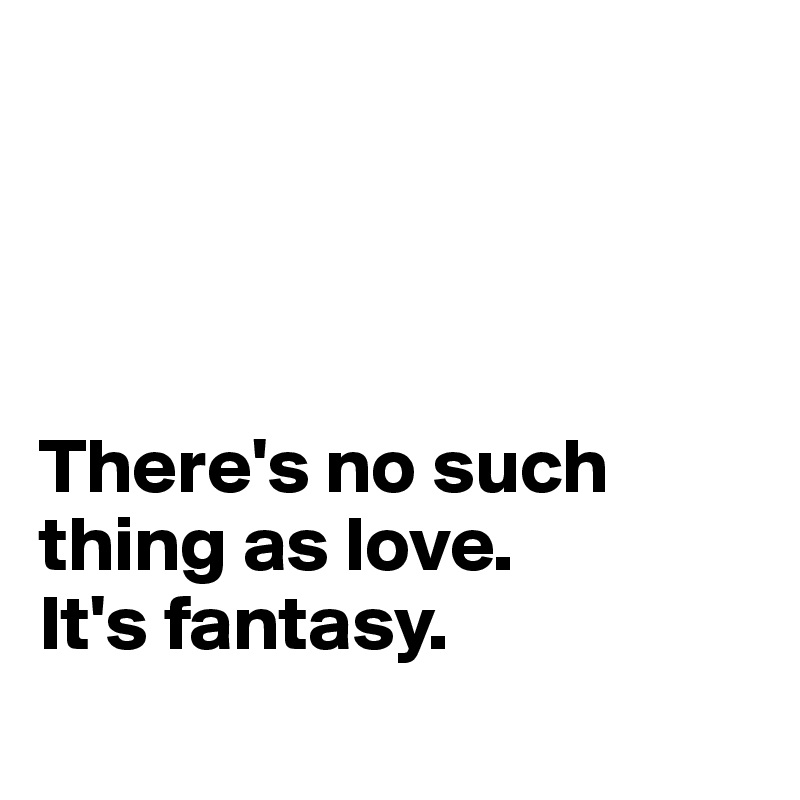 




There's no such thing as love. 
It's fantasy.
