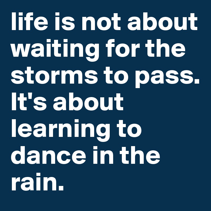 life is not about waiting for the storms to pass. It's about learning to dance in the rain.