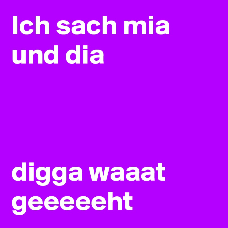 Ich sach mia und dia



digga waaat geeeeeht