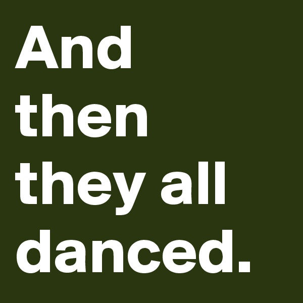 And then they all danced.