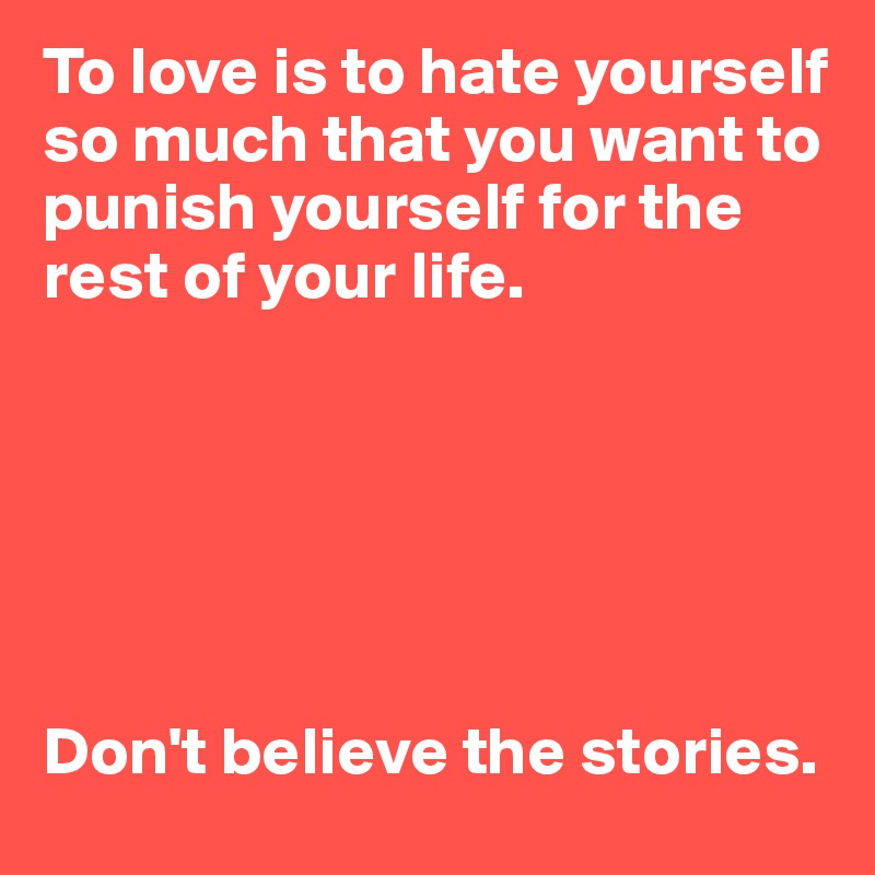 To love is to hate yourself so much that you want to punish yourself for the rest of your life.






Don't believe the stories.