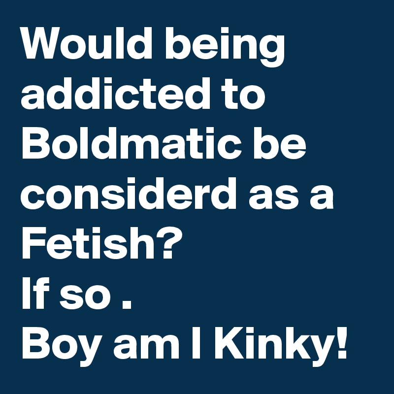 Would being addicted to Boldmatic be considerd as a Fetish?
If so .
Boy am I Kinky!