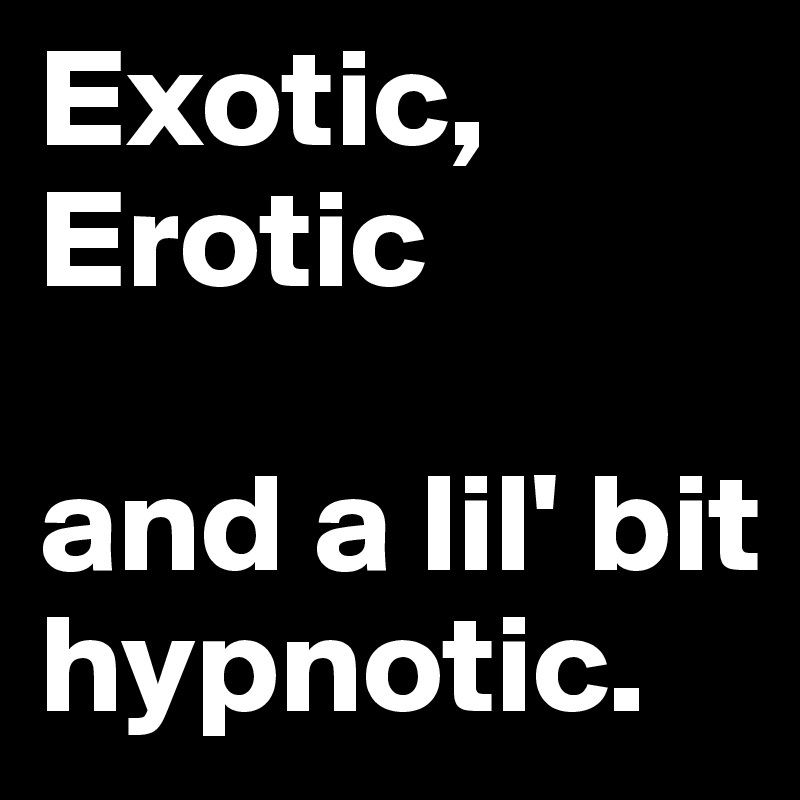 Exotic,
Erotic

and a lil' bit hypnotic.