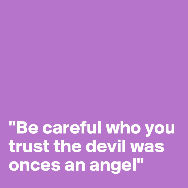 





"Be careful who you trust the devil was onces an angel"
