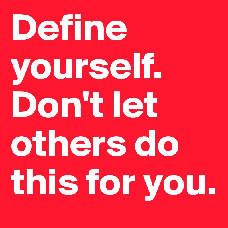 Define yourself. Don't let others do this for you.