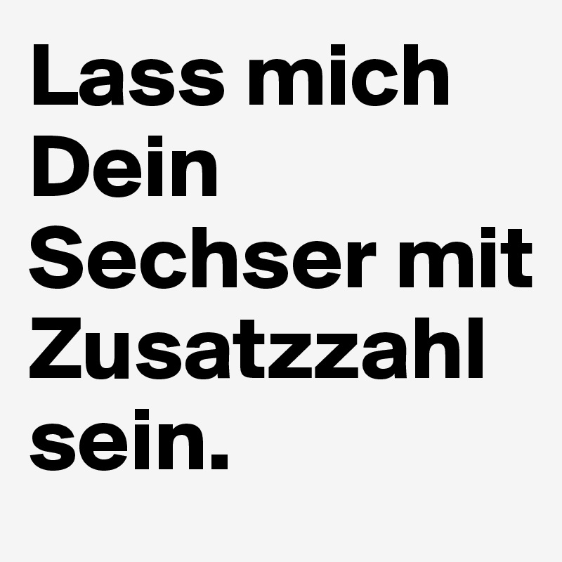 Lass mich Dein Sechser mit Zusatzzahl sein. 