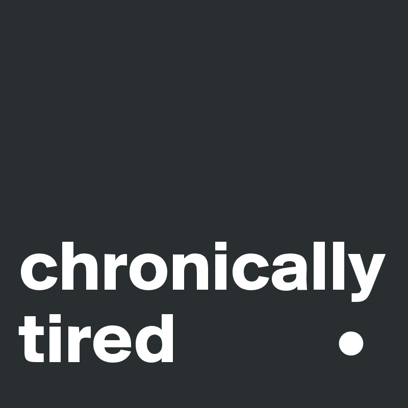 


chronically tired           •