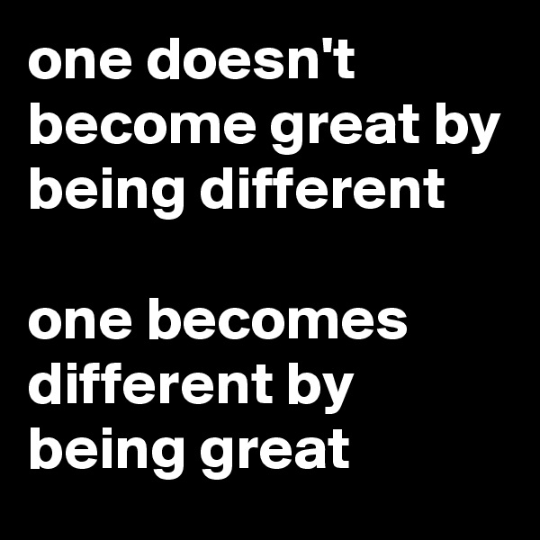 one doesn't become great by being different

one becomes different by being great